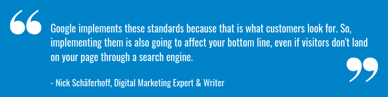 Google implements these standards because that is what customers look for. So, implementing them is also going to affect your bottom line, even if visitors don't land on your page through a search engine.