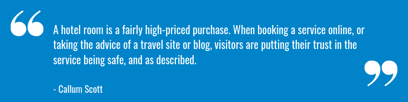 A hotel room is a fairly high-priced purchase. When booking a service online, or taking the advice of a travel site or blog, visitors are putting their trust in the service being safe, and as described.